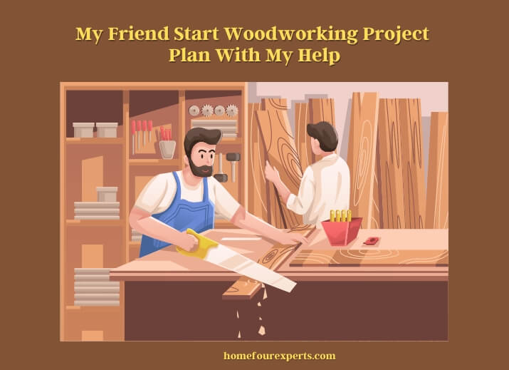 my friend start woodworking project plan with my help
